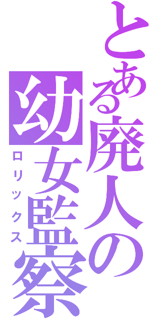 とある廃人の幼女監察Ⅱ（ロリックス）