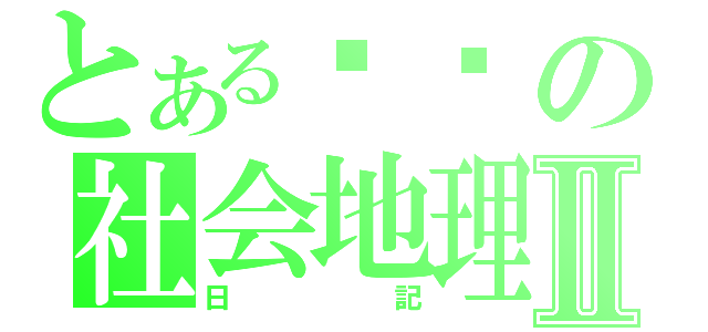 とある讨厌の社会地理Ⅱ（日記）