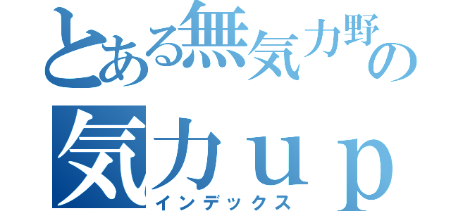 とある無気力野郎の気力ｕｐ術（インデックス）