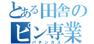 とある田舎のピン専業（パチンカス）