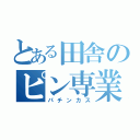 とある田舎のピン専業（パチンカス）