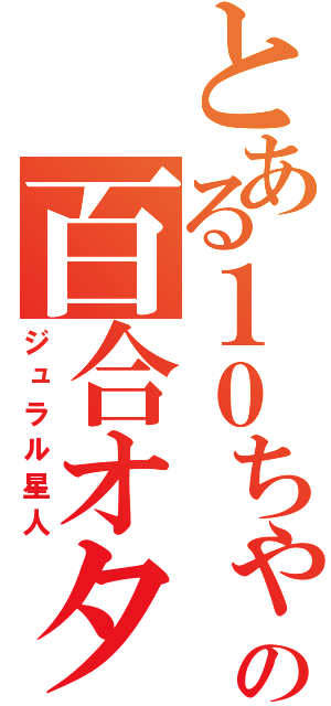 とある１０ちゃの百合オタク（ジュラル星人）