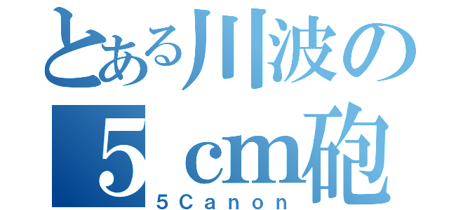 とある川波の５ｃｍ砲台（５Ｃａｎｏｎ）