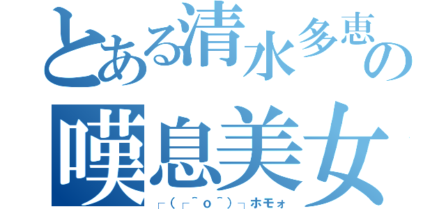 とある清水多恵の嘆息美女（┌（┌＾ｏ＾）┐ホモォ）