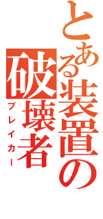 とある装置の破壊者（ブレイカー）