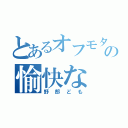 とあるオフモタの愉快な（野郎ども）