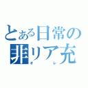 とある日常の非リア充（オレ）