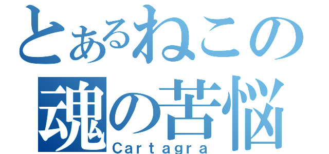 とあるねこの魂の苦悩（Ｃａｒｔａｇｒａ）