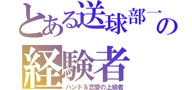 とある送球部一の経験者（ハンド＆恋愛の上級者）