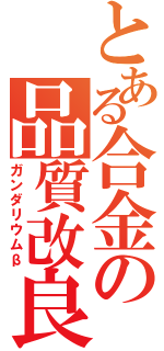 とある合金の品質改良（ガンダリウムβ）