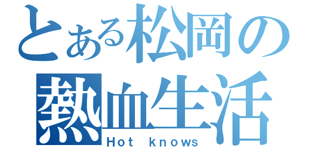 とある松岡の熱血生活（Ｈｏｔ ｋｎｏｗｓ）