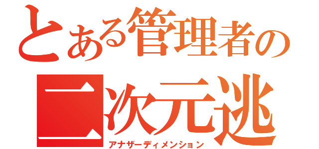 とある管理者の二次元逃避行（アナザーディメンション）