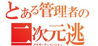 とある管理者の二次元逃避行（アナザーディメンション）