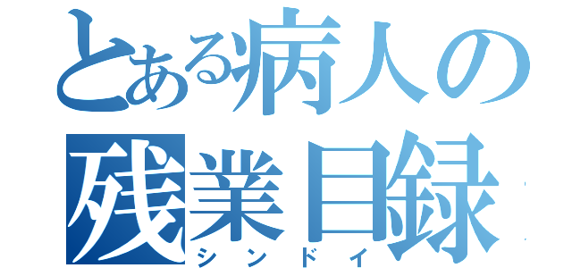 とある病人の残業目録（シンドイ）