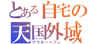 とある自宅の天国外域（アウターへブン）