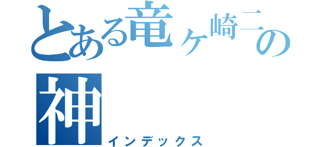 とある竜ヶ崎二高の神（インデックス）