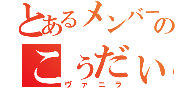 とあるメンバーのこぅだぃ。（ヴァニラ）