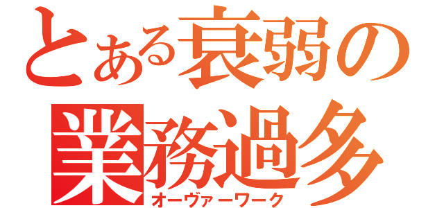 とある衰弱の業務過多（オーヴァーワーク）