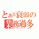 とある衰弱の業務過多（オーヴァーワーク）