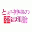 とある神様の幸福理論（）