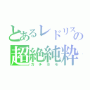 とあるレドリスの超絶純粋（ガチホモ）