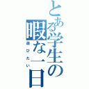 とある学生の暇な一日（遊びたい）