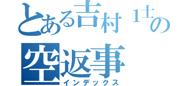 とある吉村１士の空返事（インデックス）