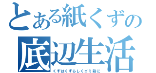 とある紙くずの底辺生活（くずはくずらしくゴミ箱に）