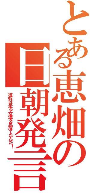 とある恵畑の日朝発言（彼奴は走る女達を見捨てたんだ！）