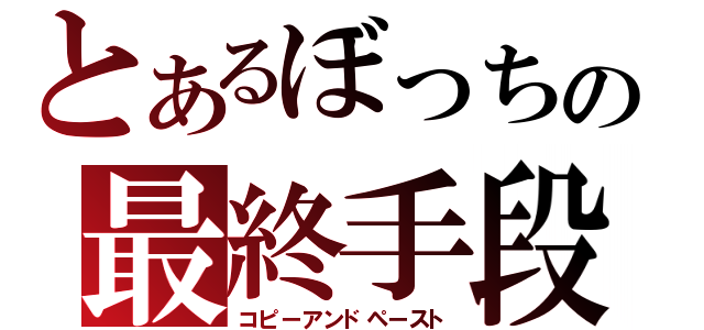 とあるぼっちの最終手段（コピーアンドペースト）