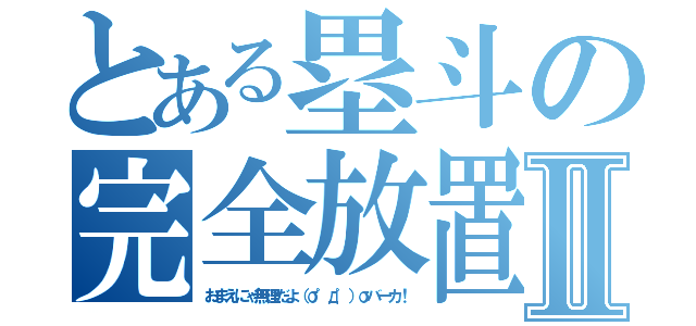 とある塁斗の完全放置Ⅱ（おまえにゃ無理だよ（σ゜д゜）σバーカ！）