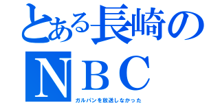 とある長崎のＮＢＣ（ガルパンを放送しなかった）