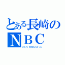 とある長崎のＮＢＣ（ガルパンを放送しなかった）