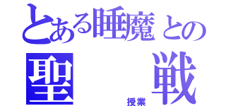 とある睡魔との聖  戦（     授業）