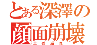 とある深澤の顔面崩壊（土砂崩れ）