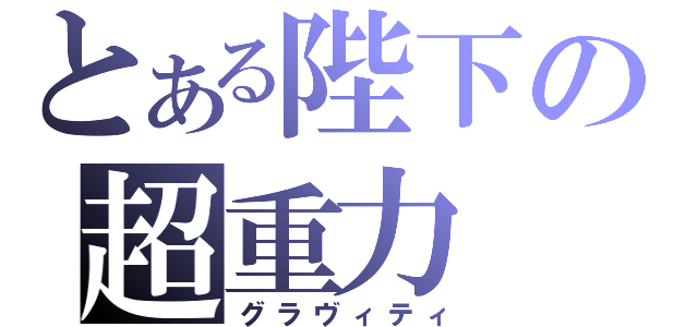 とある陛下の超重力（グラヴィティ）