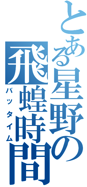 とある星野の飛蝗時間（バッタイム）