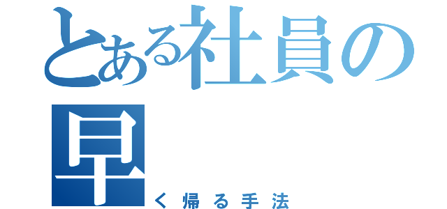 とある社員の早（く帰る手法）