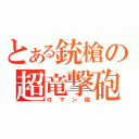 とある銃槍の超竜撃砲（ロマン砲）