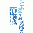 とある元演劇部員の孤独感（ひとりぼっち）