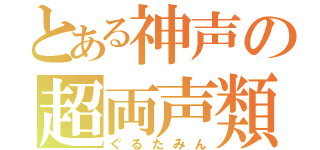 とある神声の超両声類（ぐるたみん）