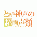 とある神声の超両声類（ぐるたみん）