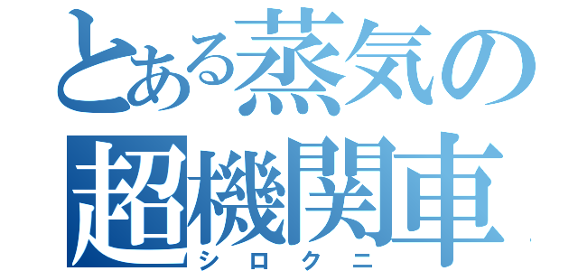 とある蒸気の超機関車（シロクニ）