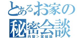 とあるお家の秘密会談（内容＞家破損）