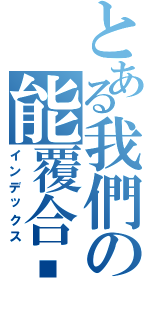 とある我們の能覆合嗎Ⅱ（インデックス）