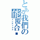 とある我們の能覆合嗎Ⅱ（インデックス）