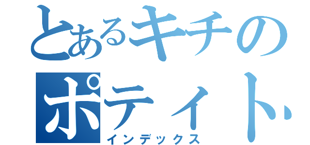 とあるキチのポティトゥ（インデックス）