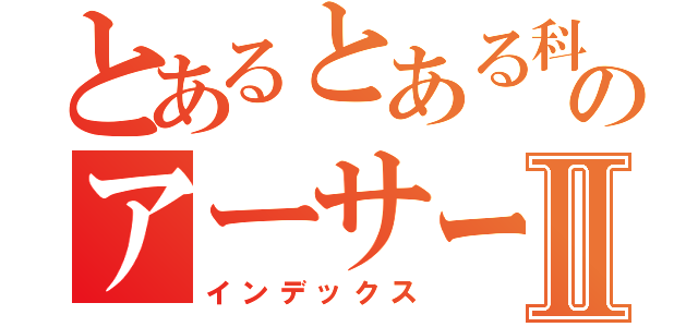 とあるとある科学のアーサーⅡ（インデックス）