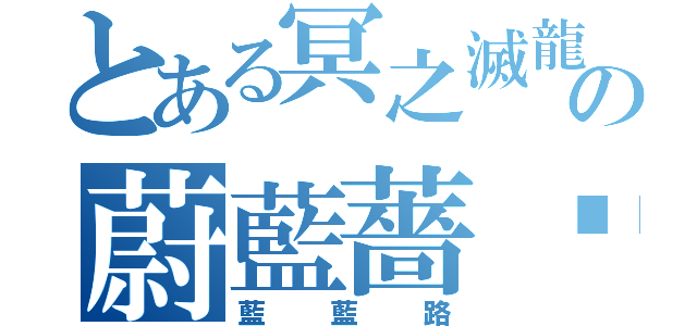 とある冥之滅龍の蔚藍薔葳（藍藍路）