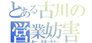 とある古川の営業妨害（おー、ざまーみろー）